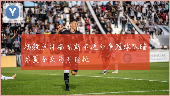 杨毅点评福克斯不适合争冠球队暗示夏季交易可能性