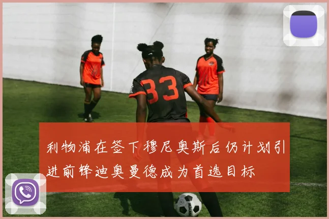 利物浦在签下穆尼奥斯后仍计划引进前锋迪奥曼德成为首选目标