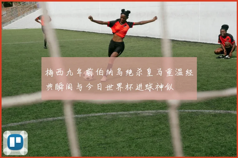 梅西九年前伯纳乌绝杀皇马重温经典瞬间与今日世界杯进球神似