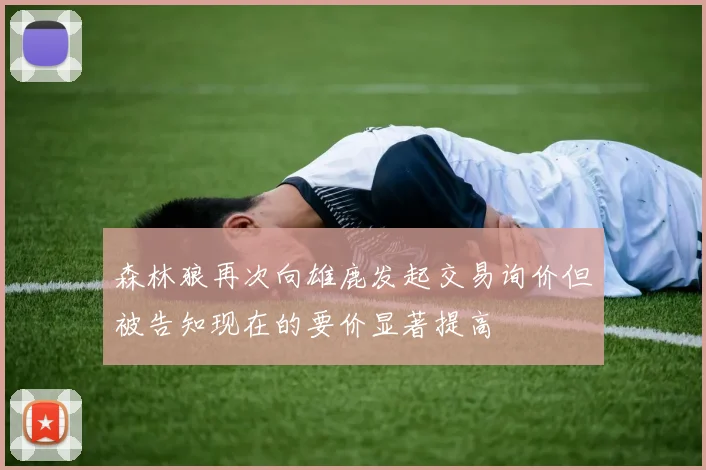 森林狼再次向雄鹿发起交易询价但被告知现在的要价显著提高