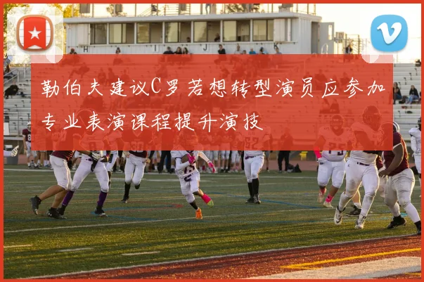 勒伯夫建议C罗若想转型演员应参加专业表演课程提升演技
