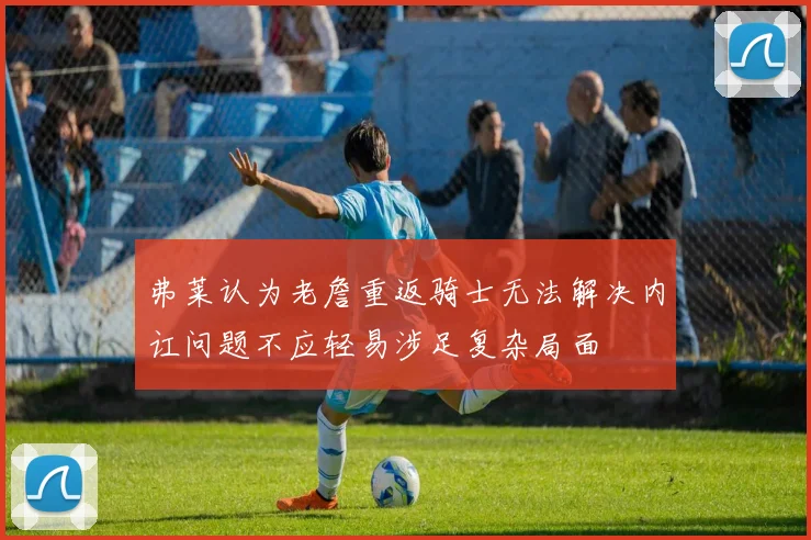 弗莱认为老詹重返骑士无法解决内讧问题不应轻易涉足复杂局面