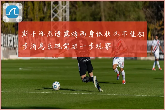 斯卡洛尼透露梅西身体状况不佳初步消息乐观需进一步观察