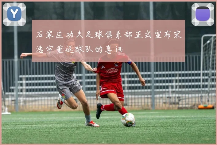 石家庄功夫足球俱乐部正式宣布宋浩宇重返球队的喜讯