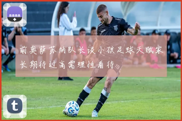 前奥萨苏纳队长谈小孩足球天赋家长期待过高需理性看待