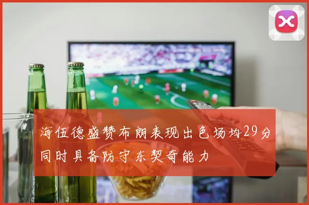 海伍德盛赞布朗表现出色场均29分同时具备防守东契奇能力