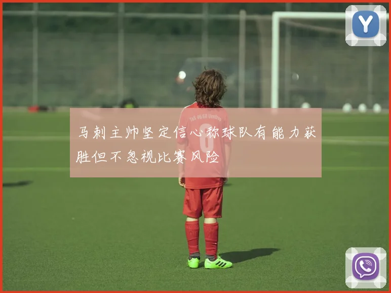 马刺主帅坚定信心称球队有能力获胜但不忽视比赛风险