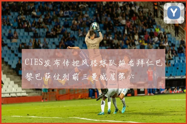 CIES发布传控风格球队排名拜仁巴黎巴萨位列前三曼城居第六